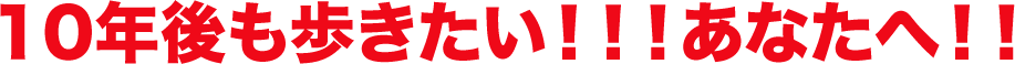 10年後も歩きたい!!!あなたへ!!